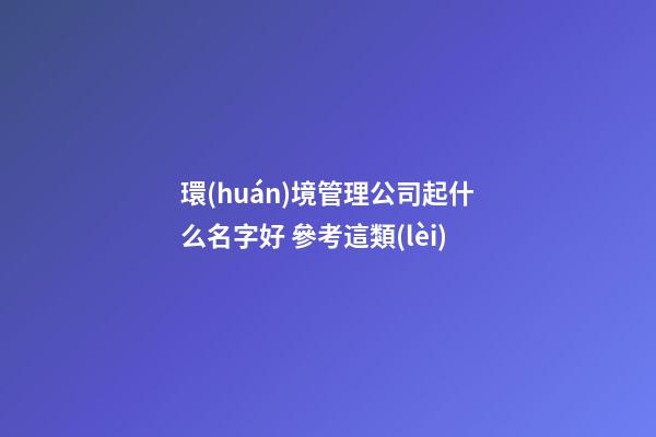 環(huán)境管理公司起什么名字好 參考這類(lèi)-第1張-公司起名-玄機(jī)派
